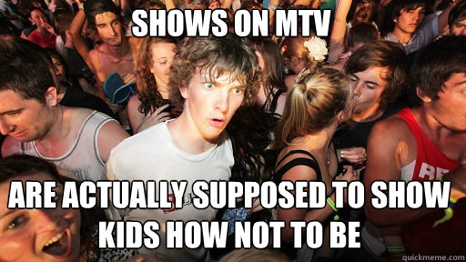 SHOWS ON MTV ARE ACTUALLY SUPPOSED TO SHOW kids HOW NOT TO BE - SHOWS ON MTV ARE ACTUALLY SUPPOSED TO SHOW kids HOW NOT TO BE  Sudden Clarity Clarence