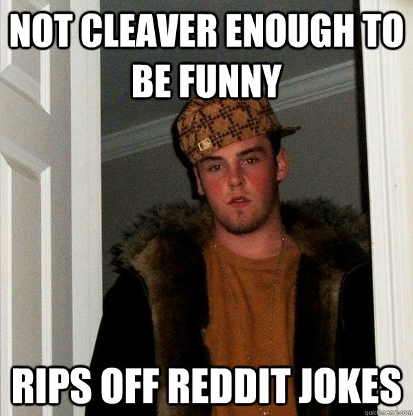 Not cleaver enough to be funny Rips off REDDIT jokes  Scumbag Steve