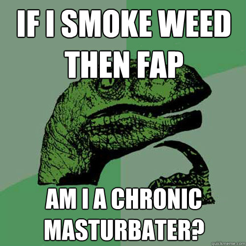 if i smoke weed then fap am i a chronic masturbater?  Philosoraptor