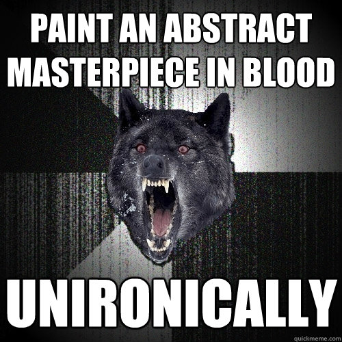 Paint an abstract masterpiece in blood unironically  Insanity Wolf