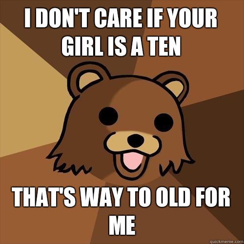 I don't care if your girl is a ten That's way to old for me - I don't care if your girl is a ten That's way to old for me  Pedobear