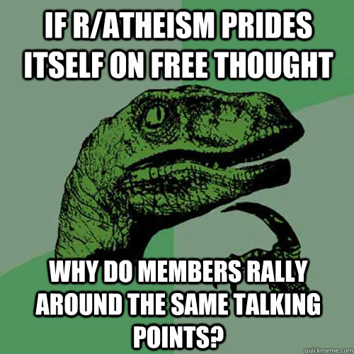 If r/atheism prides itself on free thought Why do members rally around the same talking points?  Philosoraptor