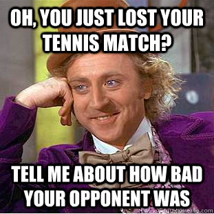 Oh, you just lost your tennis match? Tell me about how bad your opponent was  Condescending Wonka