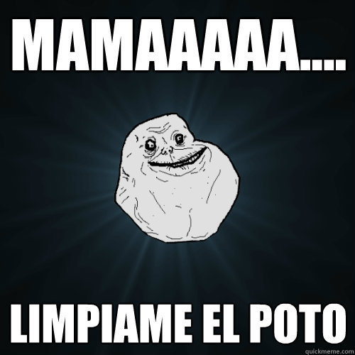 mamaaaaa.... limpiame el poto  Forever Alone