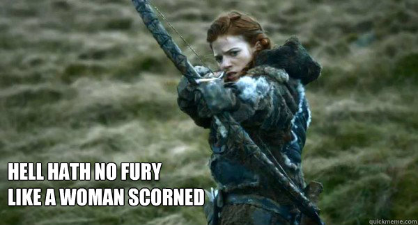 Hell hath no fury 
like a woman scorned - Hell hath no fury 
like a woman scorned  Ingrid - Game Of Thrones