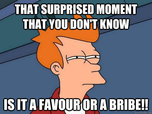 THAT SURPRISED MOMENT THAT YOU DON'T KNOW IS IT A FAVOUR OR A BRIBE!!  Futurama Fry