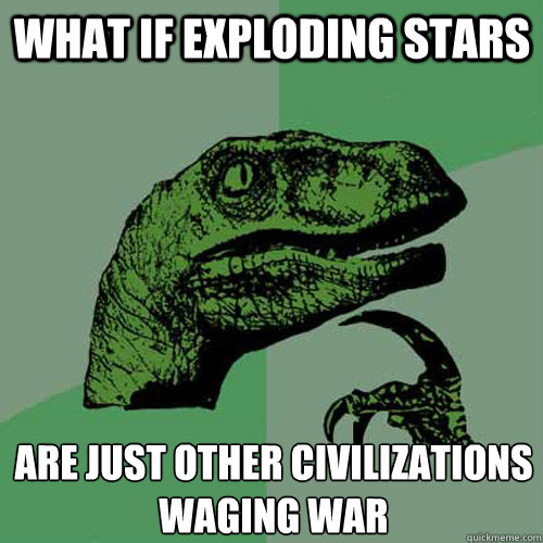 What if exploding stars are just other civilizations 
waging war  Philosoraptor