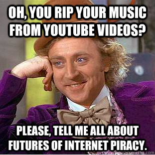 Oh, you rip your music from Youtube videos? Please, tell me all about futures of internet piracy. - Oh, you rip your music from Youtube videos? Please, tell me all about futures of internet piracy.  Condescending Wonka