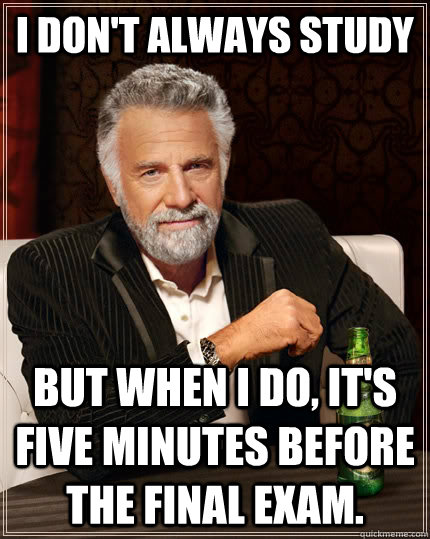 I don't always study but when I do, it's five minutes before the final exam. - I don't always study but when I do, it's five minutes before the final exam.  The Most Interesting Man In The World