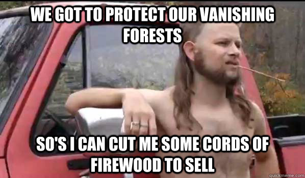 We got to protect our vanishing forests so's I can cut me some cords of firewood to sell  Almost Politically Correct Redneck