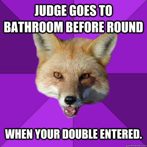 judge goes to bathroom before round when your double entered.   Forensics Fox