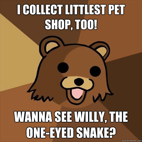 I collect Littlest Pet Shop, too! Wanna see Willy, The One-Eyed Snake?  Pedobear