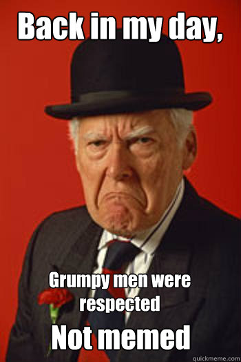 Back in my day, Grumpy men were respected Not memed  Pissed old guy