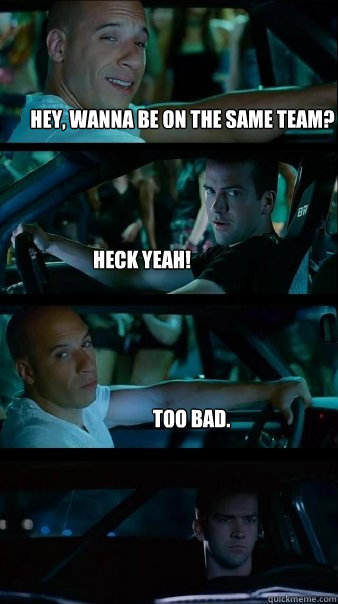 Hey, wanna be on the same team? Heck Yeah! too bad. - Hey, wanna be on the same team? Heck Yeah! too bad.  Fast and Furious