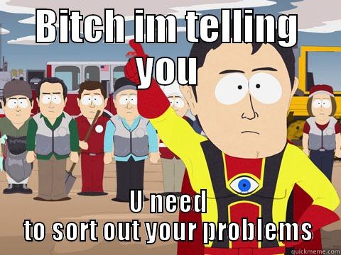 BITCH IM TELLING YOU U NEED TO SORT OUT YOUR PROBLEMS Captain Hindsight