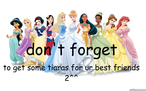 don't forget to get some tiaras for ur best friends 2^^  disney princesses