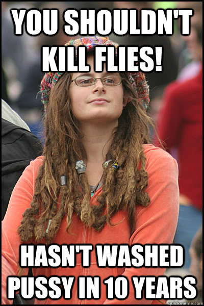 You shouldn't kill flies! Hasn't washed pussy in 10 years  liberal college girl