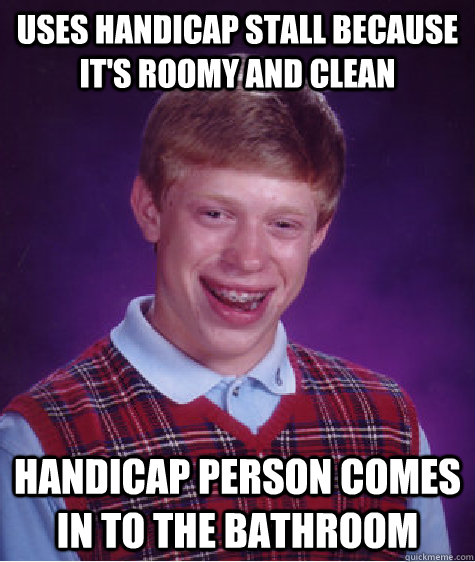 uses handicap stall because it's roomy and clean handicap person comes in to the bathroom  Bad Luck Brian