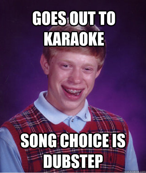 Goes out to karaoke Song choice is Dubstep  Bad Luck Brian