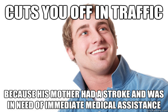 cuts you off in traffic because his mother had a stroke and was in need of immediate medical assistance - cuts you off in traffic because his mother had a stroke and was in need of immediate medical assistance  Misunderstood D-Bag