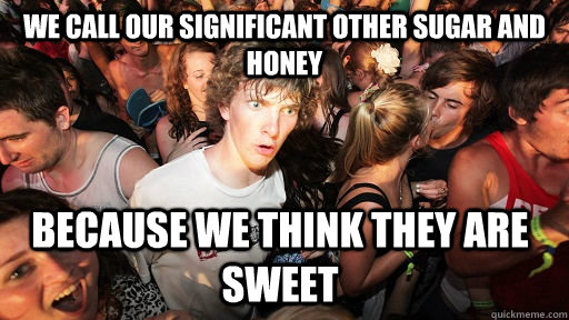 we call our significant other sugar and honey because we think they are sweet - we call our significant other sugar and honey because we think they are sweet  Sudden Clarity Clarence