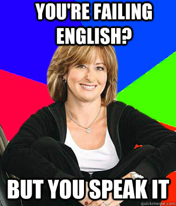 you're failing english? but you speak it  Sheltering Suburban Mom