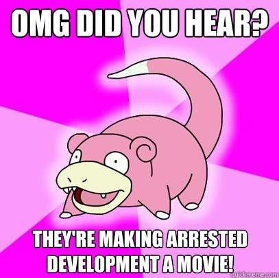 OMG did you hear? they're making arrested development a movie!  Slowpoke