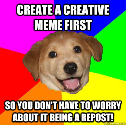 create a creative meme first So you don't have to worry about it being a repost!  Advice Dog