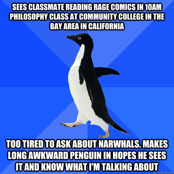 Sees classmate reading rage comics in 10am philosophy class at community college in the bay area in California too tired to ask about narwhals. makes long awkward penguin in hopes he sees it and know what i'm talking about  Socially Awkward Penguin