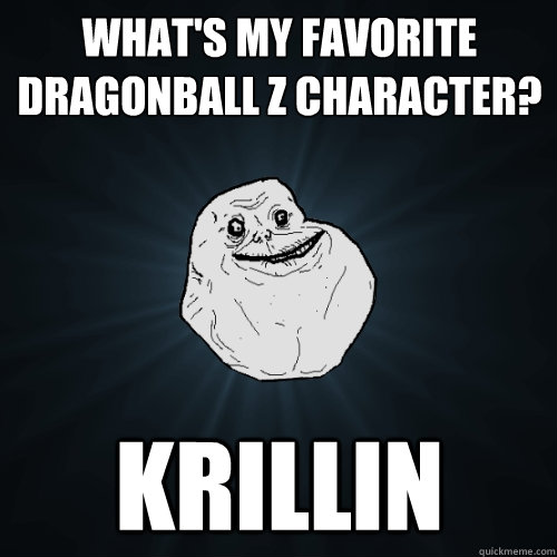 What's my favorite Dragonball z character? Krillin  Forever Alone