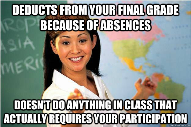 Deducts from your final grade because of absences Doesn't do anything in class that actually requires your participation  Scumbag Teacher