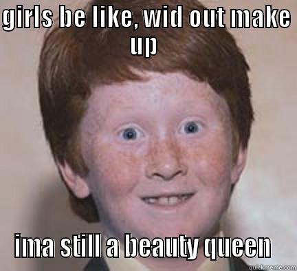 LOL, girls ay? - GIRLS BE LIKE, WID OUT MAKE UP  IMA STILL A BEAUTY QUEEN  Over Confident Ginger