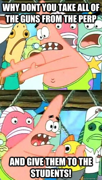 Why dont you take all of the guns from the perp And give them to the students! - Why dont you take all of the guns from the perp And give them to the students!  Push it somewhere else Patrick