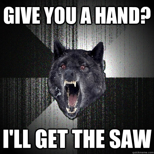 give you a hand? i'll get the saw  Insanity Wolf