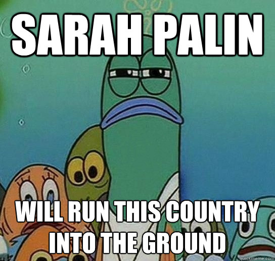 Sarah Palin Will run this country into the ground  Serious fish SpongeBob