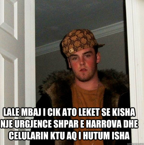 lale mbaj i cik ato leket se kisha nje urgjence shpar e harrova dhe celularin ktu aq i hutum isha  Scumbag Steve