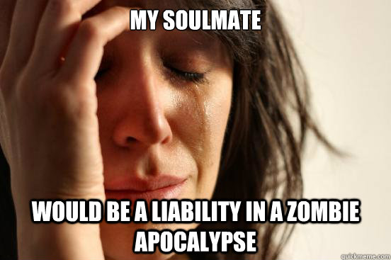 MY SOULMATE WOULD BE A LIABILITY IN A ZOMBIE APOCALYPSE - MY SOULMATE WOULD BE A LIABILITY IN A ZOMBIE APOCALYPSE  First World Problems