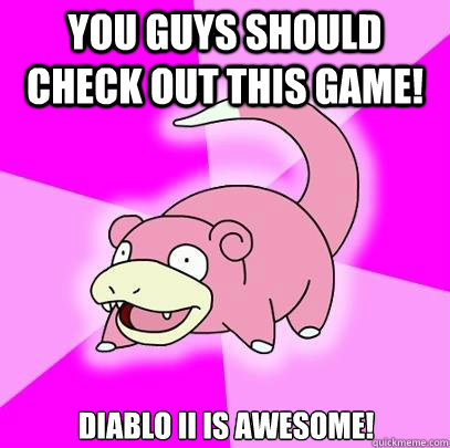 You guys should check out this game! Diablo II is awesome!  Slowpoke