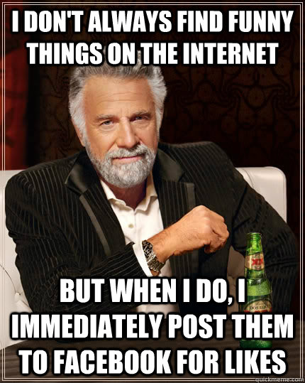 I don't always find funny things on the internet But when I do, I immediately post them to facebook for likes - I don't always find funny things on the internet But when I do, I immediately post them to facebook for likes  The Most Interesting Man In The World