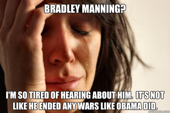 Bradley manning? i'm so tired of hearing about him.  it's not like he ended any wars like Obama did. - Bradley manning? i'm so tired of hearing about him.  it's not like he ended any wars like Obama did.  First World Problems