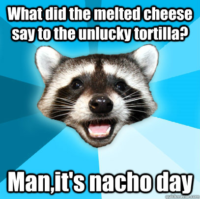 What did the melted cheese say to the unlucky tortilla? Man,it's nacho day - What did the melted cheese say to the unlucky tortilla? Man,it's nacho day  Lame Pun Coon