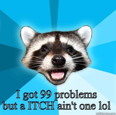 Got chickenpox a!! Aww I feel bad for my best friend -  I GOT 99 PROBLEMS BUT A ITCH AIN'T ONE LOL Lame Pun Coon