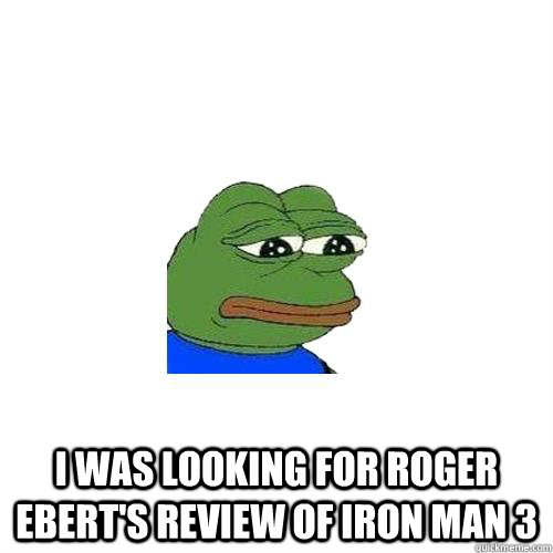  I was looking for roger ebert's review of iron man 3  Sad Frog