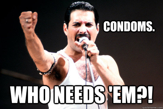 Condoms. Who needs 'em?!  Freddie Mercury