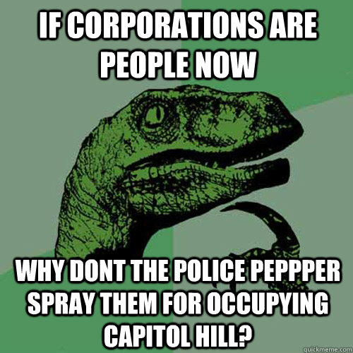 If corporations are people now why dont the police peppper spray them for occupying capitol hill? - If corporations are people now why dont the police peppper spray them for occupying capitol hill?  Philosoraptor