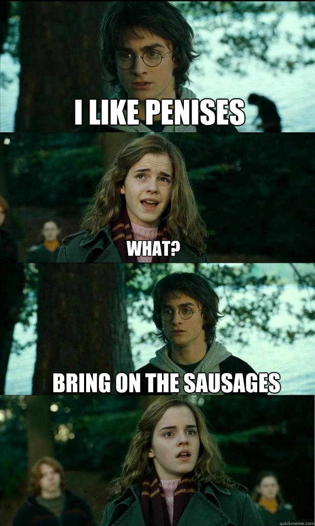 I like penises What? bring on the sausages  Horny Harry