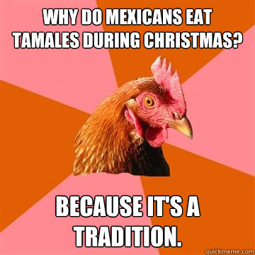 Why do mexicans eat tamales during christmas? because it's a tradition.  Anti-Joke Chicken