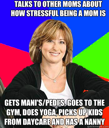 Talks to other moms about how stressful being a mom is Gets mani's/pedi's, goes to the gym, does yoga, picks up kids from daycare and has a nanny - Talks to other moms about how stressful being a mom is Gets mani's/pedi's, goes to the gym, does yoga, picks up kids from daycare and has a nanny  Sheltering Suburban Mom