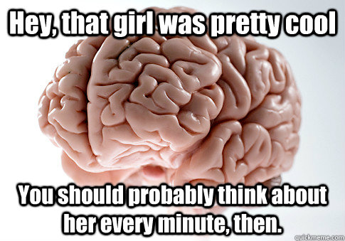 Hey, that girl was pretty cool You should probably think about her every minute, then.   Scumbag Brain