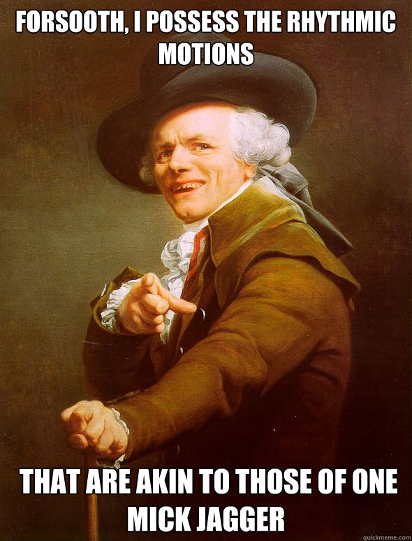 Forsooth, I possess the rhythmic motions  that are akin to those of one Mick Jagger  Joseph Ducreux